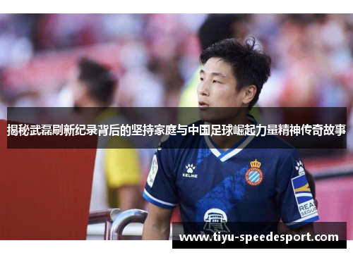 揭秘武磊刷新纪录背后的坚持家庭与中国足球崛起力量精神传奇故事