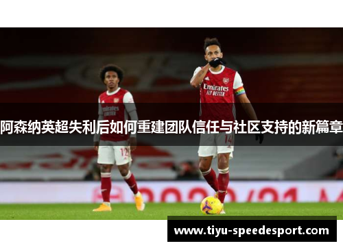 阿森纳英超失利后如何重建团队信任与社区支持的新篇章 阿森纳英超失利后如何重建团队信任与社区支持的新篇章