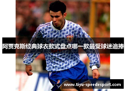 阿贾克斯经典球衣款式盘点哪一款最受球迷追捧 阿贾克斯经典球衣款式盘点哪一款最受球迷追捧